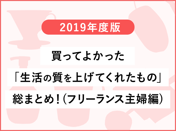 【2019年】買ってよかった「生活の質を上げてくれたもの」総まとめ！(フリーランス主婦編)