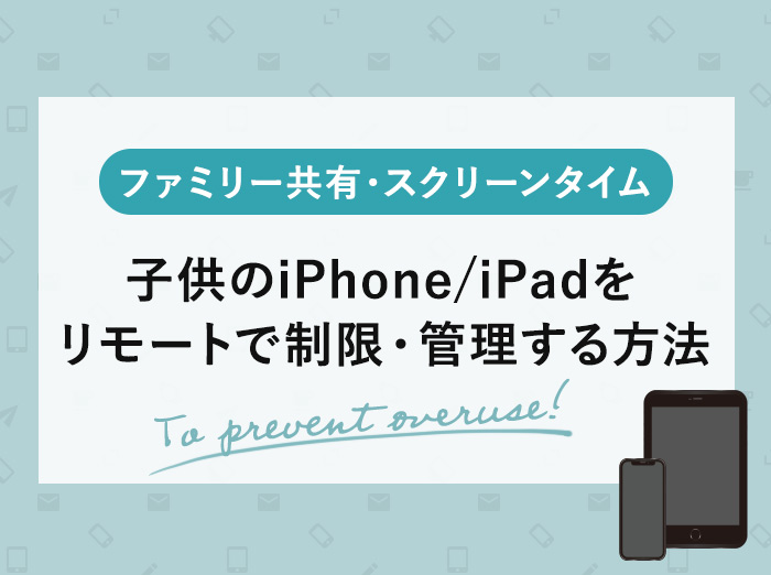 子供のiPhone/iPadをリモートで制限・管理する方法【子供用Apple ID作成とファミリー共有】